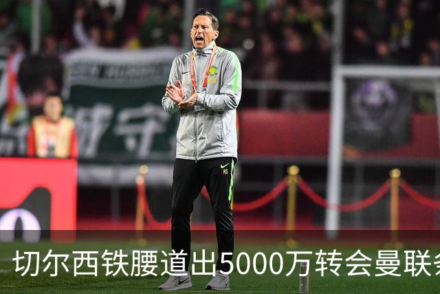 切尔西铁腰道出5000万转会曼联条件！埃德本周再次体检，原因曝光