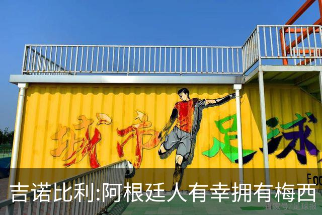 吉诺比利:阿根廷人有幸拥有梅西 萨拉赫很伟大但梅西在另一个星系