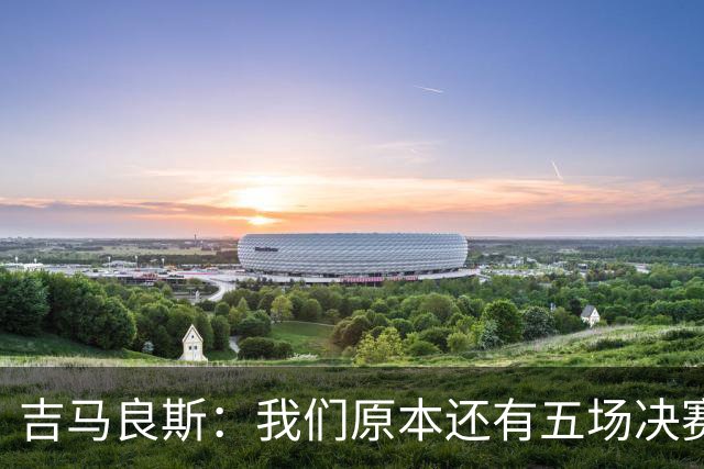 吉马良斯：我们原本还有五场决赛要踢，现在只剩下四场了