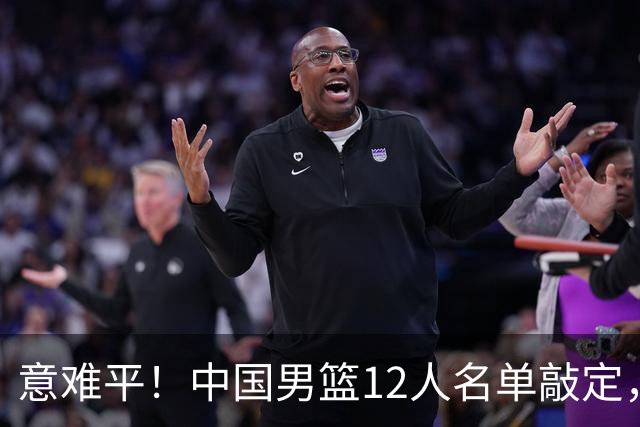意难平！中国男篮12人名单敲定，多人高光无缘，最大遗珠太可惜