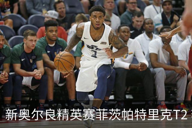 新奥尔良精英赛菲茨帕特里克T2 李昊桐窦泽成出局