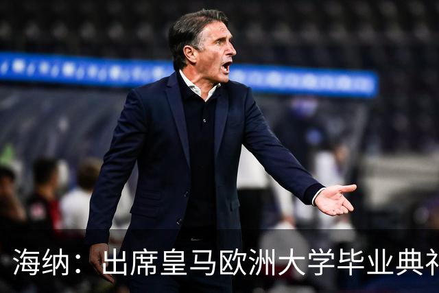 海纳：出席皇马欧洲大学毕业典礼是荣幸 皇马和拜仁有底蕴和认同