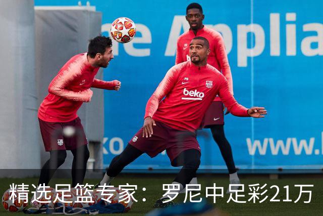 精选足篮专家：罗尼中足彩21万 白衣解球中15万