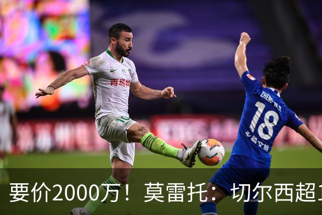 要价2000万！莫雷托：切尔西超1200万报价28岁查瓦里亚，仍需谈判