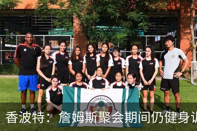 香波特：詹姆斯聚会期间仍健身训练&控制饮食 我就知道他肯定还打