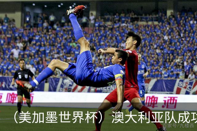 （美加墨世界杯）澳大利亚队成功突围 与美国队携手晋级淘汰赛